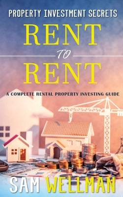 Property Investment Secrets - Rent to Rent: A Complete Rental Property Investing Guide: Using HMO's and Sub-Letting to Build a Passive Income and Achi by Wellman, Sam