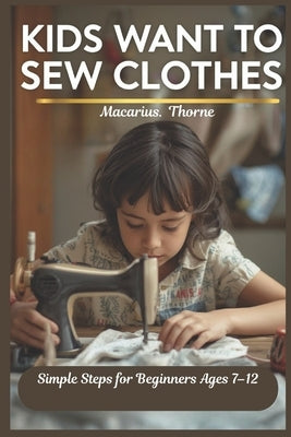 Kids Want to Sew Clothes: Simple Steps for Beginners Ages 7-12 by Thorne, Macarius