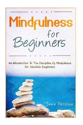 Mindfulness For Beginners: An Introduction To The Discipline Of Mindfulness For by Parslow, Jane