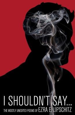 I Shouldn't Say...: The Mostly Unedited Poems of by Lipschitz, Ezra E.