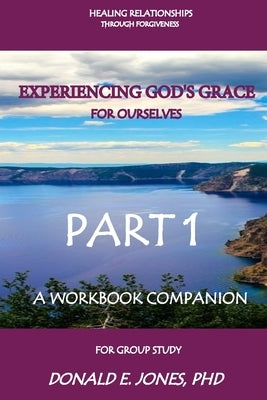 Healing Relationships Through Forgiveness Experiencing God's Grace For Ourselves A Workbook Companion For Group Study Part 1 by Jones, Donald E.