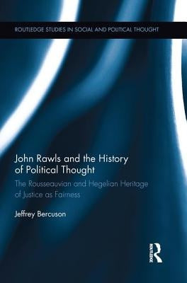 John Rawls and the History of Political Thought: The Rousseauvian and Hegelian Heritage of Justice as Fairness by Bercuson, Jeffrey