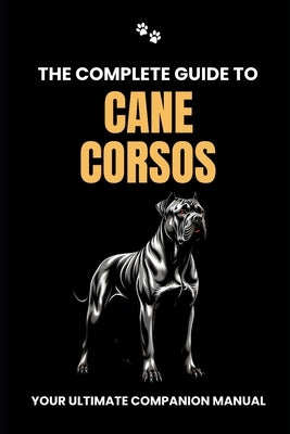 The Complete Guide to Cane Corsos: Your Ultimate Companion Manual by Branit, Will