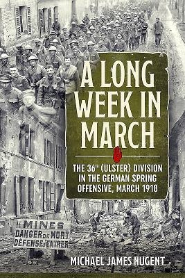 A Long Week in March: The 36th (Ulster) Division in the German Spring Offensive, March 1918 by Nugent, Michael James