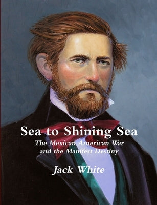 Sea to Shining Sea: The Mexican American War and the Manifest Destiny by White, Jack