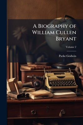 A Biography of William Cullen Bryant: With Extracts From His Private Correspondence; Volume 2 by Godwin, Parke