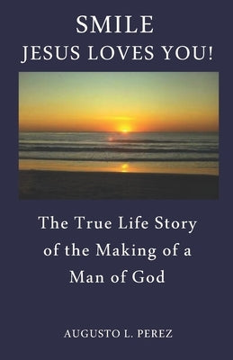 Smile Jesus Loves You!: The True Life Story of the Making of a Man of God by Perez, Augusto L.