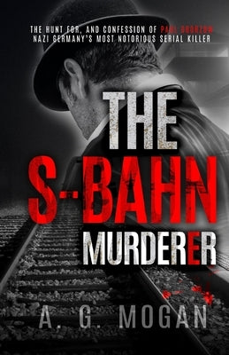 The S-Bahn Murderer: The Hunt for, and Confession of Paul Ogorzow, Nazi Germany's Most Notorious Serial Killer by Mogan, A. G.