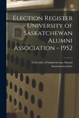 Election Register - University of Saskatchewan Alumni Association - 1952 by University of Saskatchewan Alumni Ass