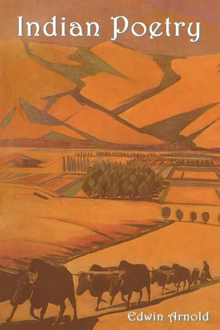 Indian Poetry Containing: The Indian Song of Songs, from the Sanskrit of the G Ta Govinda of Jayadeva, Two Books from the Iliad of India (Mah by Arnold, Edwin
