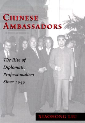 Chinese Ambassadors: The Rise of Diplomatic Professionalism Since 1949 by Liu, Xiaohong