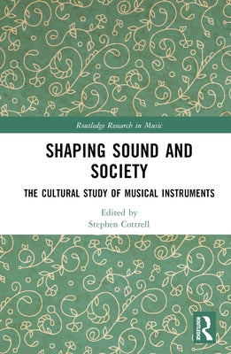 Shaping Sound and Society: The Cultural Study of Musical Instruments by Cottrell, Stephen