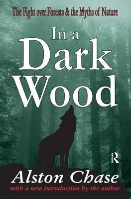 In a Dark Wood: A Critical History of the Fight Over Forests by Chase, Alston