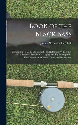 Book of the Black Bass: Comprising Its Complete Scientific and Life History, Together With a Practical Treatise On Angling and Fly Fishing and by Henshall, James Alexander