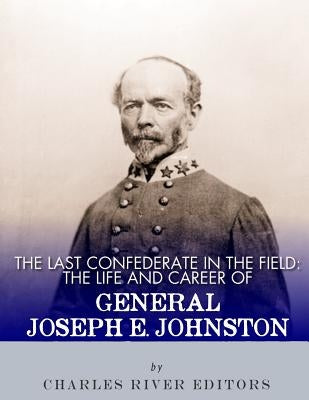 The Last Confederate in the Field: The Life and Career of General Joseph E. Johnston by Charles River Editors