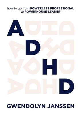 ADHD: How to go from powerless professional to powerhouse leader by Janssen, Gwendolyn