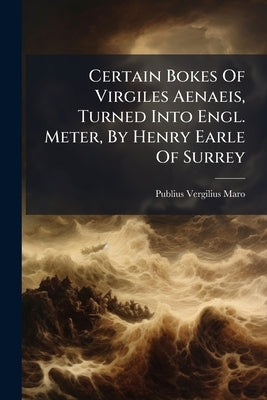 Certain Bokes Of Virgiles Aenaeis, Turned Into Engl. Meter, By Henry Earle Of Surrey by Maro, Publius Vergilius