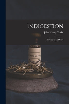 Indigestion: Its Causes and Cure by Clarke, John Henry