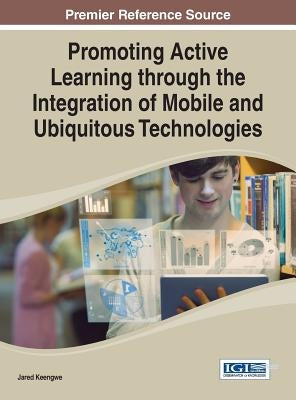 Promoting Active Learning through the Integration of Mobile and Ubiquitous Technologies by Keengwe, Jared