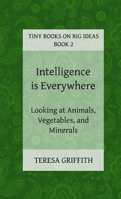 Intelligence is Everywhere - Looking at Animals, Vegetables, and Minerals by Griffith, Teresa