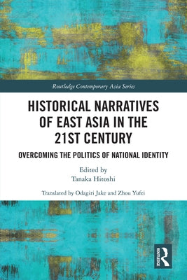 Historical Narratives of East Asia in the 21st Century: Overcoming the Politics of National Identity by Tanaka, Hitoshi