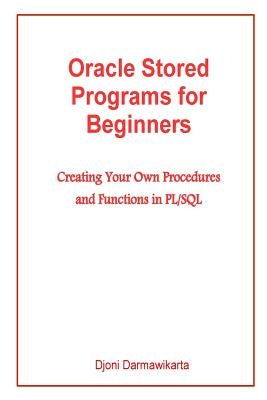 Oracle Stored Programs for Beginners: Creating Your Own Procedures and Functions in PL/SQL by Darmawikarta, Djoni