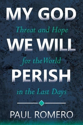 My God We Will Perish: Threat and Hope for the World in the Last Days by Romero, Paul