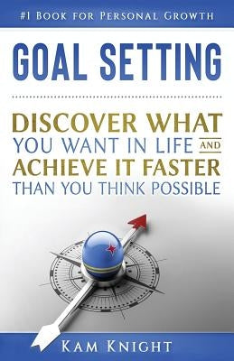Goal Setting: Discover What You Want in Life and Achieve It Faster than You Think Possible by Knight, Kam