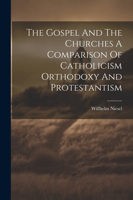 The Gospel And The Churches A Comparison Of Catholicism Orthodoxy And Protestantism by Niesel, Willhelm