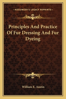 Principles And Practice Of Fur Dressing And Fur Dyeing by Austin, William E.