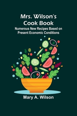 Mrs. Wilson's Cook Book; Numerous New Recipes Based on Present Economic Conditions by Wilson, Mary A.