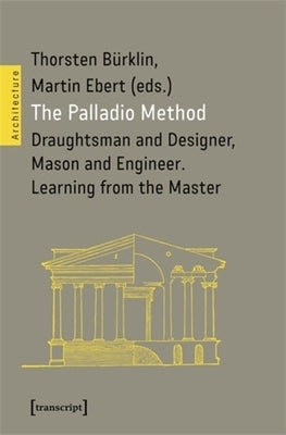 The Palladio Method: Draughtsman and Designer, Mason and Engineer. Learning from the Master by Bürklin, Thorsten