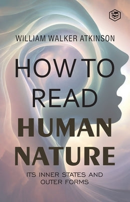How to Read Human Nature: Its Inner States and Outer Forms by Atkinson, William Walker