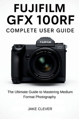 Fujifilm GFX 100RF Complete User Guide by Clever, Jake