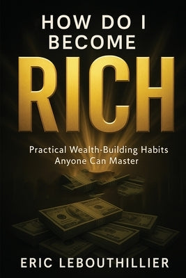 How do i become rich: How to Become Wealthy Books That Teach Practical Money Habits Anyone Can Master by Lebouthillier, Eric