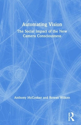 Automating Vision: The Social Impact of the New Camera Consciousness by McCosker, Anthony