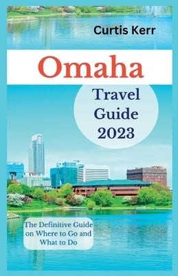 Omaha Travel Guide 2023: The Definitive Guide on Where to Go and What to Do by Kerr, Curtis