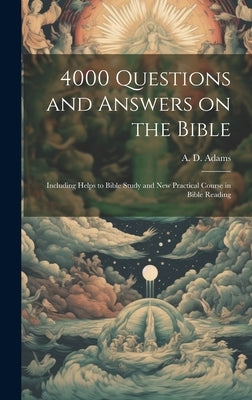 4000 Questions and Answers on the Bible: Including Helps to Bible Study and New Practical Course in Bible Reading by Adams, A. D. (Alice Dana) 1864-1934