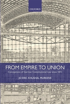 From Empire to Union: Conceptions of German Constitutional Law Since 1871 by Murkens, Jo Eric Khushal