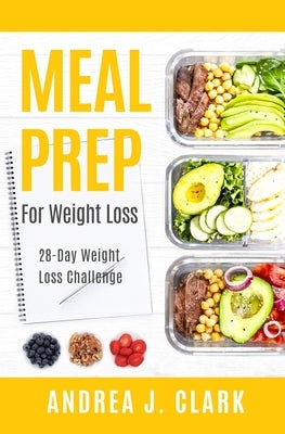 Meal Prep for Weight Loss: 28-Day Easy Meal Prep to Lose Weight, Save Time, and Stay Healthy by Clark, Andrea J.