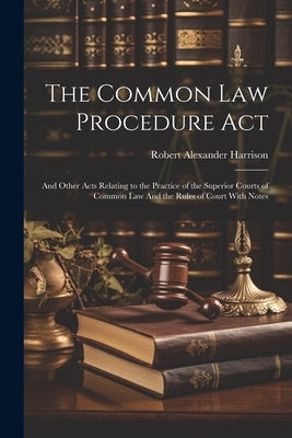 The Common law Procedure Act: And Other Acts Relating to the Practice of the Superior Courts of Common law And the Rules of Court With Notes by Harrison, Robert Alexander