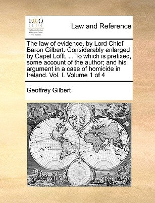 The Law of Evidence, by Lord Chief Baron Gilbert. Considerably Enlarged by Capel Lofft, ... to Which Is Prefixed, Some Account of the Author; And His by Gilbert, Geoffrey