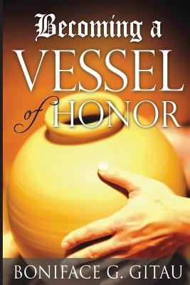 Becoming a Vessel of Honor by Gitau, Boniface G.