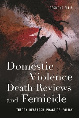 Domestic Violence Death Reviews and Femicide: Theory, Research, Practice, Policy by Ellis, Desmond