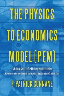 The Physics to Economics Model (PEM): A Natural Science First Principle of Economics How to Increase the Gross Domestic Product of the United States b by Cunnane, F. Patrick