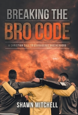 Breaking The Bro Code: A Christian Call to Courageous Brotherhood by Mitchell, Shawn