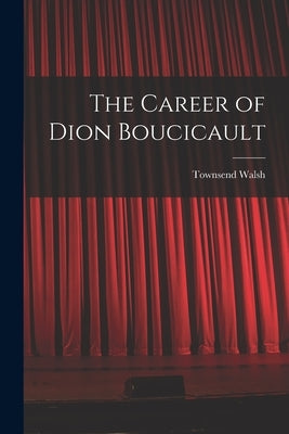 The Career of Dion Boucicault by Walsh, Townsend