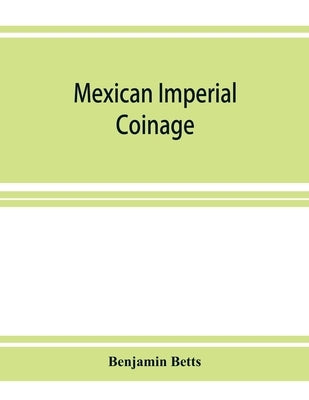 Mexican imperial coinage; the medals and coins of Augustine I (Iturbide), Maximilian, the French invasion, and of the republic during the French inter by Betts, Benjamin