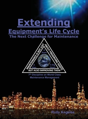 Extending Equipment's Life Cycle - The Next Challenge for Maintenance: 7th Discipline on World Class Maintenance Management by Angeles, Rolly