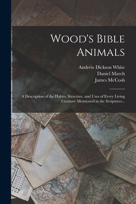 Wood's Bible Animals: A Description of the Habits, Structure, and Uses of Every Living Creature Mentioned in the Scriptures... by White, Andrew Dickson
